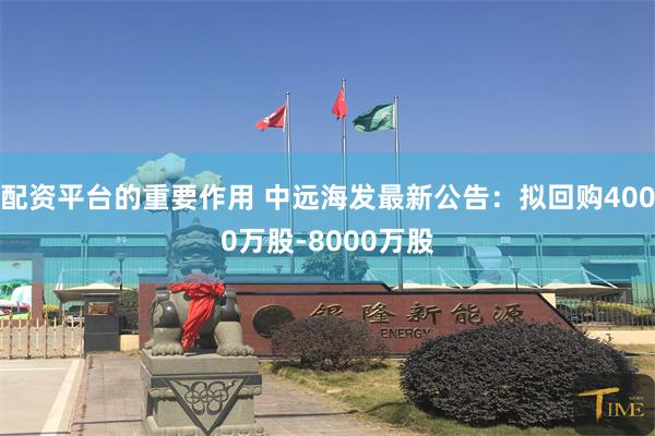配资平台的重要作用 中远海发最新公告：拟回购4000万股-8000万股