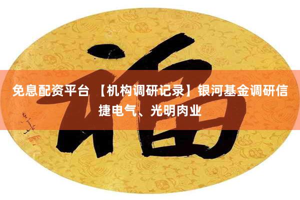 免息配资平台 【机构调研记录】银河基金调研信捷电气、光明肉业