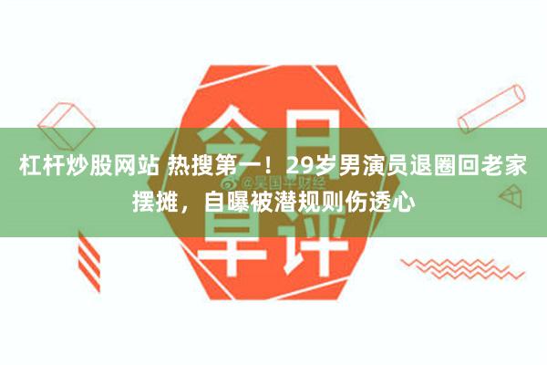 杠杆炒股网站 热搜第一！29岁男演员退圈回老家摆摊，自曝被潜规则伤透心