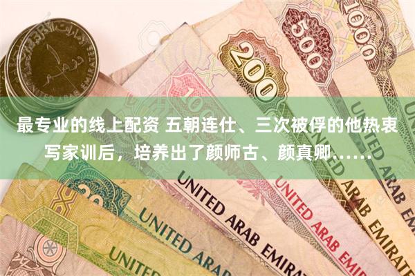 最专业的线上配资 五朝连仕、三次被俘的他热衷写家训后，培养出了颜师古、颜真卿……