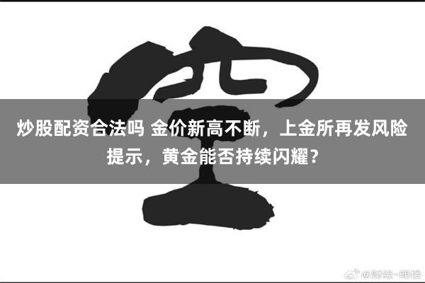 炒股配资合法吗 金价新高不断，上金所再发风险提示，黄金能否持续闪耀？