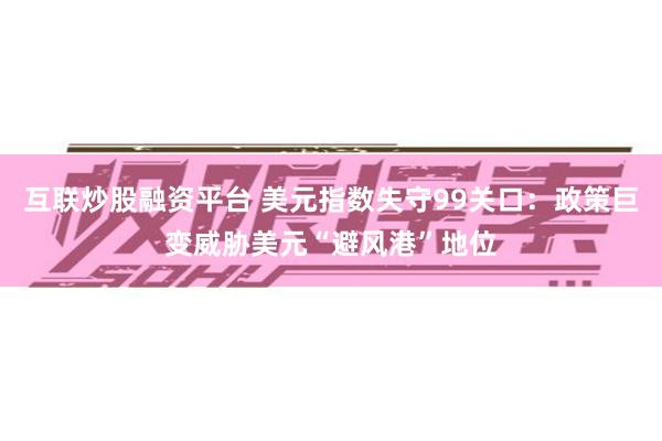 互联炒股融资平台 美元指数失守99关口：政策巨变威胁美元“避风港”地位
