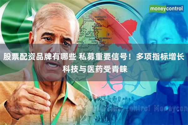 股票配资品牌有哪些 私募重要信号！多项指标增长 科技与医药受青睐