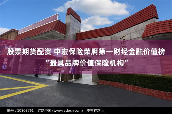 股票期货配资 中宏保险荣膺第一财经金融价值榜“最具品牌价值保险机构”