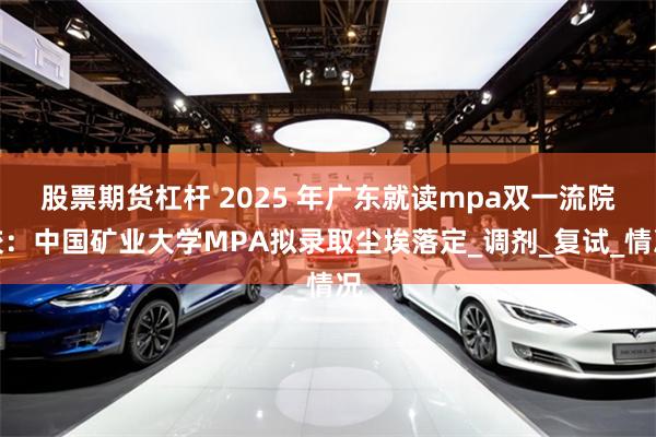 股票期货杠杆 2025 年广东就读mpa双一流院校：中国矿业大学MPA拟录取尘埃落定_调剂_复试_情况