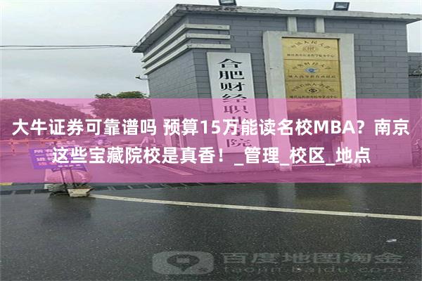 大牛证券可靠谱吗 预算15万能读名校MBA？南京这些宝藏院校是真香！_管理_校区_地点