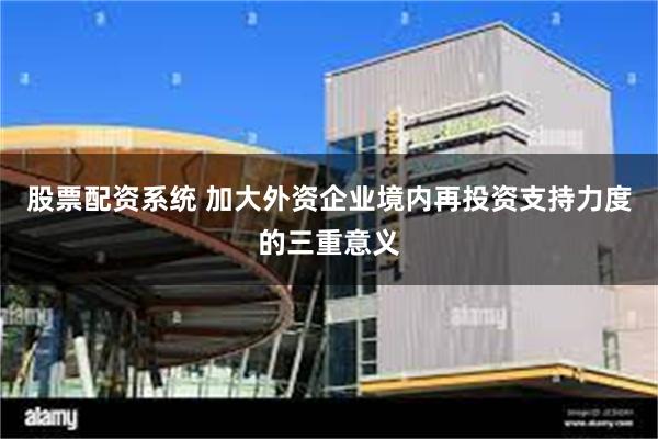 股票配资系统 加大外资企业境内再投资支持力度的三重意义