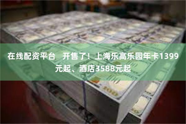 在线配资平台   开售了！上海乐高乐园年卡1399元起、酒店3588元起