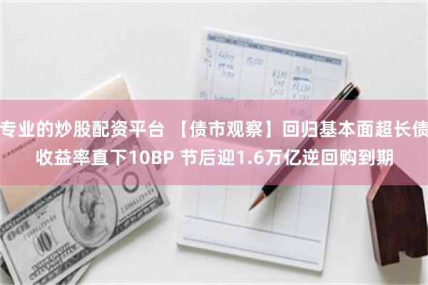 专业的炒股配资平台 【债市观察】回归基本面超长债收益率直下10BP 节后迎1.6万亿逆回购到期