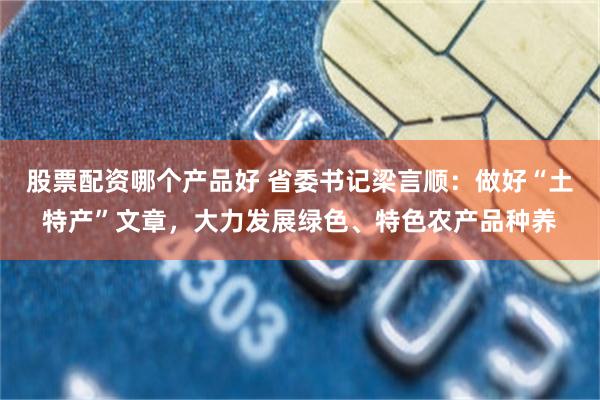 股票配资哪个产品好 省委书记梁言顺：做好“土特产”文章，大力发展绿色、特色农产品种养