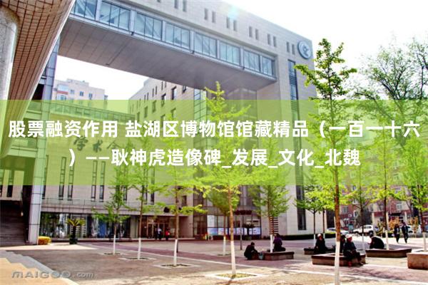 股票融资作用 盐湖区博物馆馆藏精品（一百一十六）——耿神虎造像碑_发展_文化_北魏