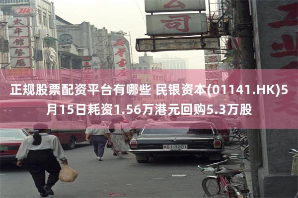 正规股票配资平台有哪些 民银资本(01141.HK)5月15日耗资1.56万港元回购5.3万股