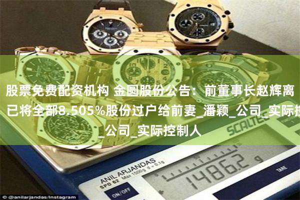 股票免费配资机构 金圆股份公告：前董事长赵辉离婚后，已将全部8.505%股份过户给前妻_潘颖_公司_实际控制人