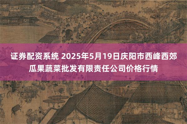 证券配资系统 2025年5月19日庆阳市西峰西郊瓜果蔬菜批发有限责任公司价格行情