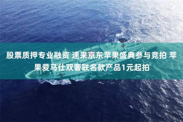 股票质押专业融资 速来京东苹果盛典参与竞拍 苹果爱马仕双奢联名款产品1元起拍