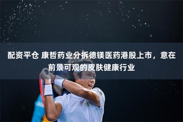 配资平仓 康哲药业分拆德镁医药港股上市，意在前景可观的皮肤健康行业