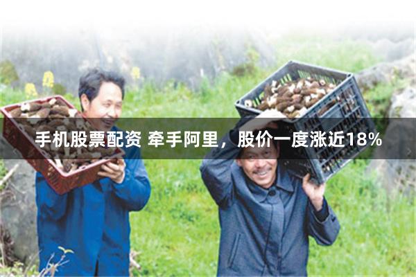 手机股票配资 牵手阿里，股价一度涨近18%