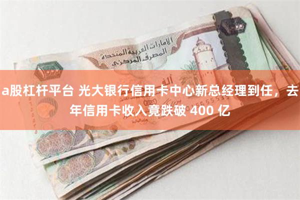 a股杠杆平台 光大银行信用卡中心新总经理到任，去年信用卡收入竟跌破 400 亿