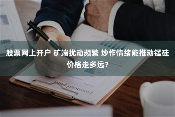 股票网上开户 矿端扰动频繁 炒作情绪能推动锰硅价格走多远？