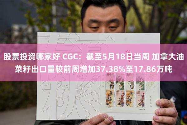股票投资哪家好 CGC：截至5月18日当周 加拿大油菜籽出口量较前周增加37.38%至17.86万吨