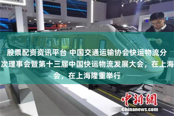 股票配资资讯平台 中国交通运输协会快运物流分会三届四次理事会暨第十三届中国快运物流发展大会，在上海隆重举行