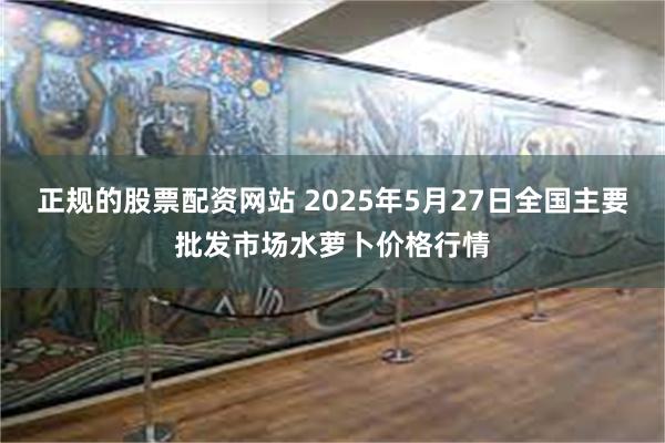 正规的股票配资网站 2025年5月27日全国主要批发市场水萝卜价格行情