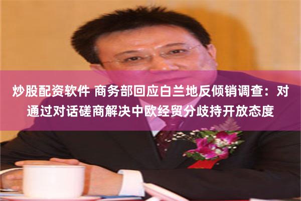 炒股配资软件 商务部回应白兰地反倾销调查：对通过对话磋商解决中欧经贸分歧持开放态度