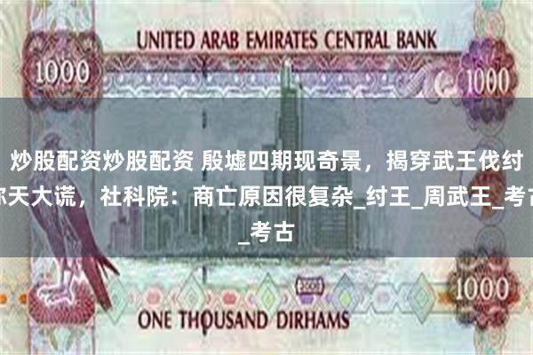炒股配资炒股配资 殷墟四期现奇景，揭穿武王伐纣弥天大谎，社科院：商亡原因很复杂_纣王_周武王_考古