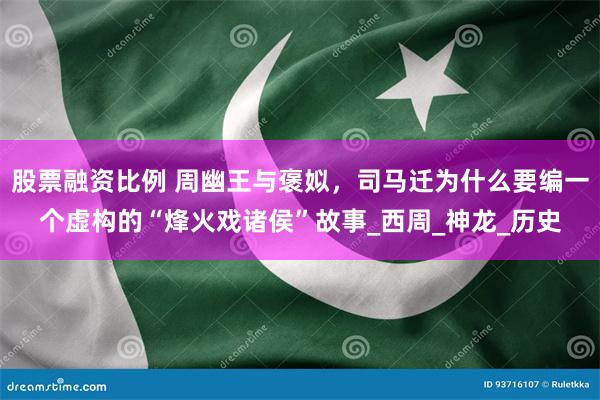 股票融资比例 周幽王与褒姒，司马迁为什么要编一个虚构的“烽火戏诸侯”故事_西周_神龙_历史