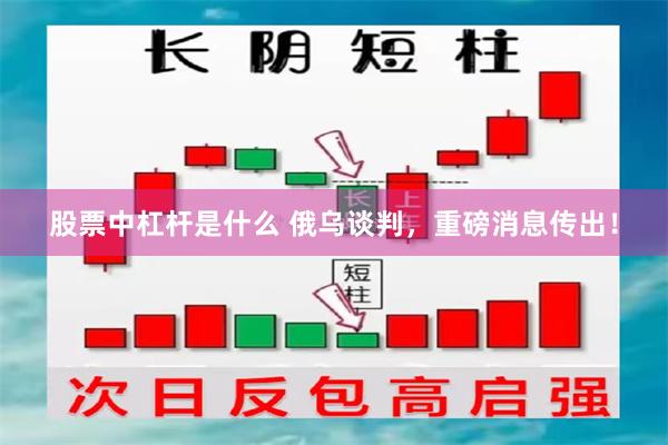 股票中杠杆是什么 俄乌谈判，重磅消息传出！