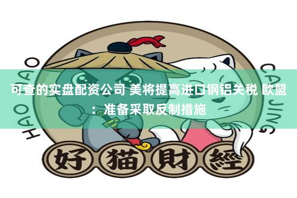 可查的实盘配资公司 美将提高进口钢铝关税 欧盟：准备采取反制措施