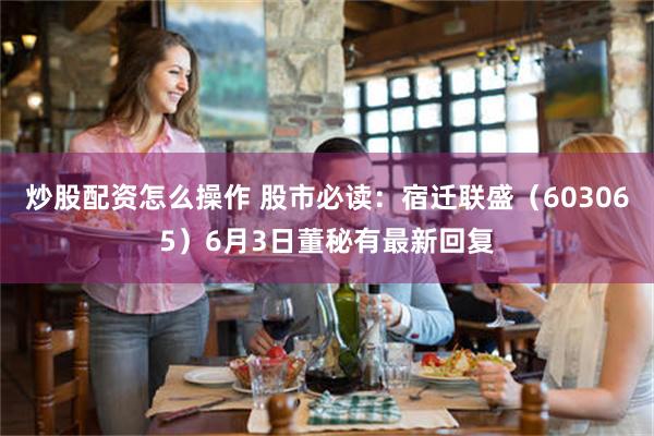 炒股配资怎么操作 股市必读：宿迁联盛（603065）6月3日董秘有最新回复