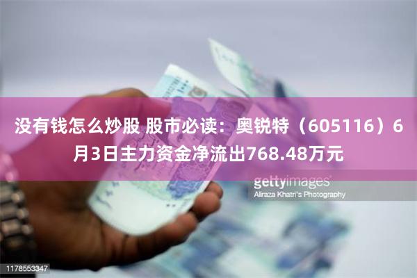 没有钱怎么炒股 股市必读：奥锐特（605116）6月3日主力资金净流出768.48万元