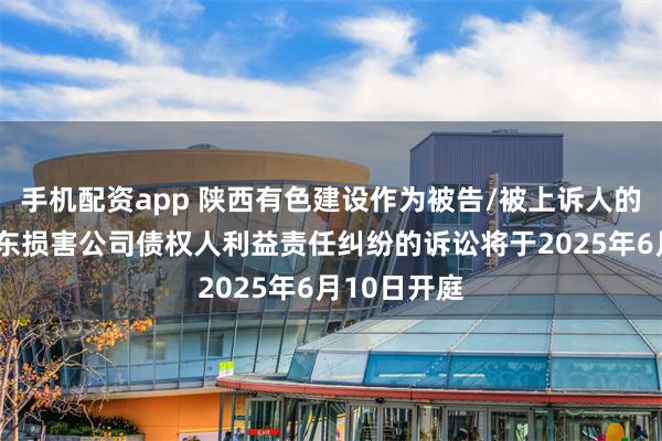 手机配资app 陕西有色建设作为被告/被上诉人的1起涉及股东损害公司债权人利益责任纠纷的诉讼将于2025年6月10日开庭
