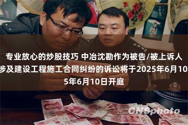 专业放心的炒股技巧 中冶沈勘作为被告/被上诉人的1起涉及建设工程施工合同纠纷的诉讼将于2025年6月10日开庭