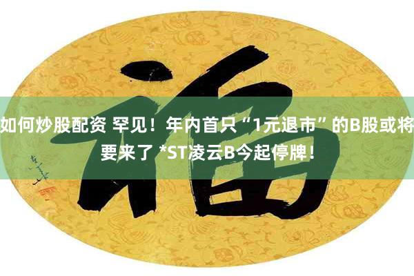 如何炒股配资 罕见！年内首只“1元退市”的B股或将要来了 *ST凌云B今起停牌！