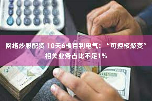 网络炒股配资 10天6板百利电气：“可控核聚变”相关业务占比不足1%