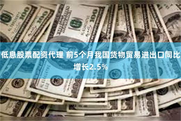 低息股票配资代理 前5个月我国货物贸易进出口同比增长2.5%