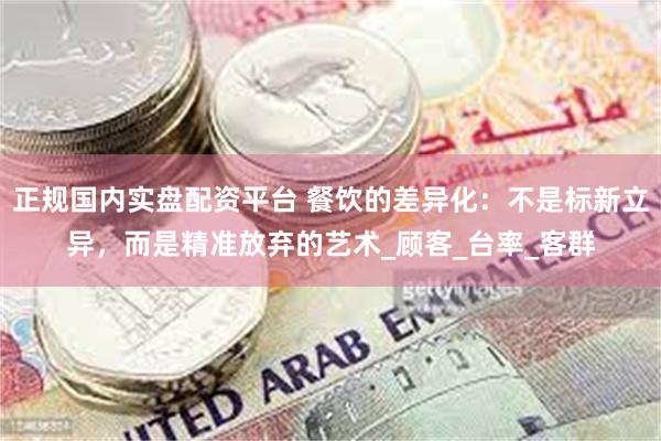 正规国内实盘配资平台 餐饮的差异化：不是标新立异，而是精准放弃的艺术_顾客_台率_客群