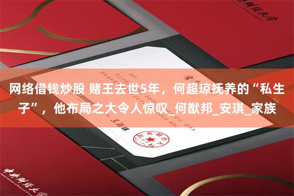 网络借钱炒股 赌王去世5年，何超琼抚养的“私生子”，他布局之大令人惊叹_何猷邦_安琪_家族
