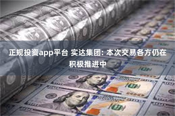 正规投资app平台 实达集团: 本次交易各方仍在积极推进中