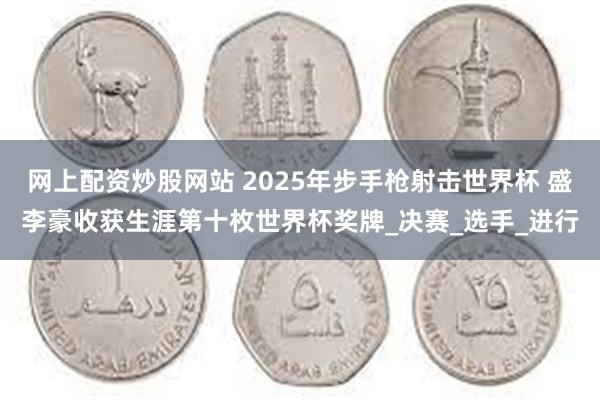 网上配资炒股网站 2025年步手枪射击世界杯 盛李豪收获生涯第十枚世界杯奖牌_决赛_选手_进行