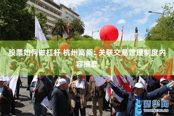 股票如何做杠杆 杭州高新: 关联交易管理制度内容摘要