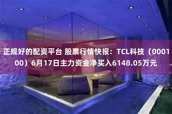 正规好的配资平台 股票行情快报：TCL科技（000100）6月17日主力资金净买入6148.05万元
