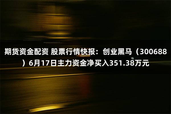 期货资金配资 股票行情快报：创业黑马（300688）6月17日主力资金净买入351.38万元