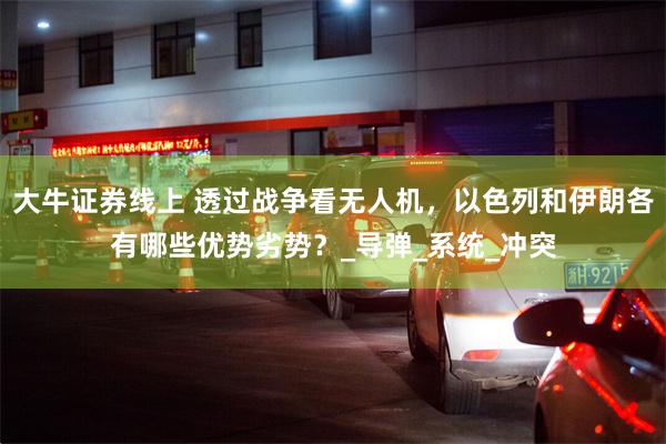 大牛证券线上 透过战争看无人机，以色列和伊朗各有哪些优势劣势？_导弹_系统_冲突