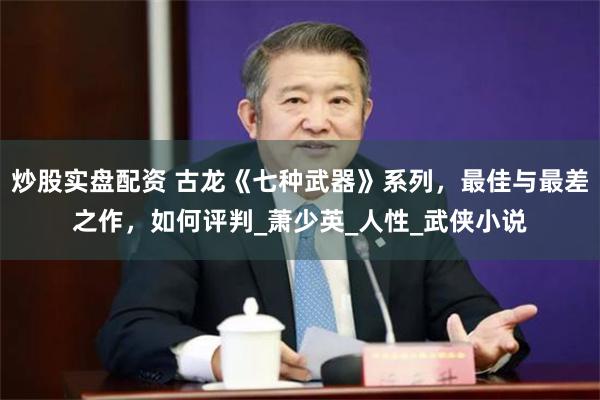 炒股实盘配资 古龙《七种武器》系列，最佳与最差之作，如何评判_萧少英_人性_武侠小说