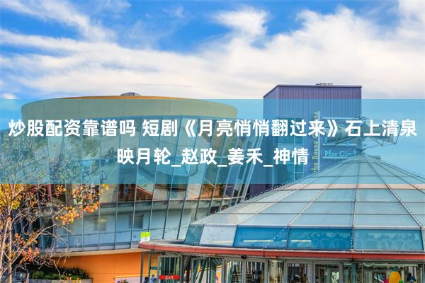 炒股配资靠谱吗 短剧《月亮悄悄翻过来》石上清泉映月轮_赵政_姜禾_神情