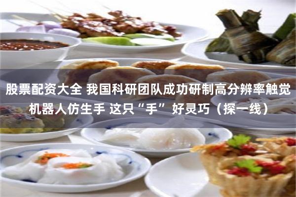 股票配资大全 我国科研团队成功研制高分辨率触觉机器人仿生手 这只“手” 好灵巧（探一线）