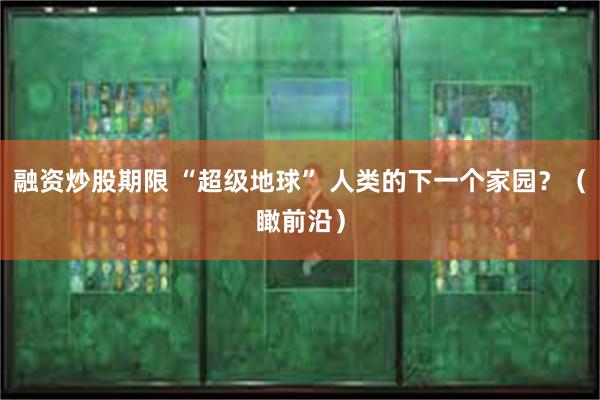 融资炒股期限 “超级地球” 人类的下一个家园？（瞰前沿）